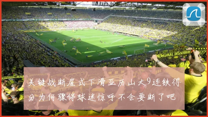 关键战断崖式下滑亚历山大9连铁得分为何骤停球迷惊呼不会要断了吧